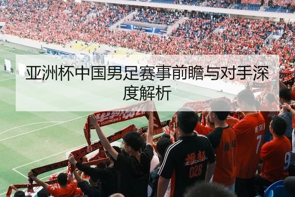 亚洲杯中国男足赛事前瞻与对手深度解析